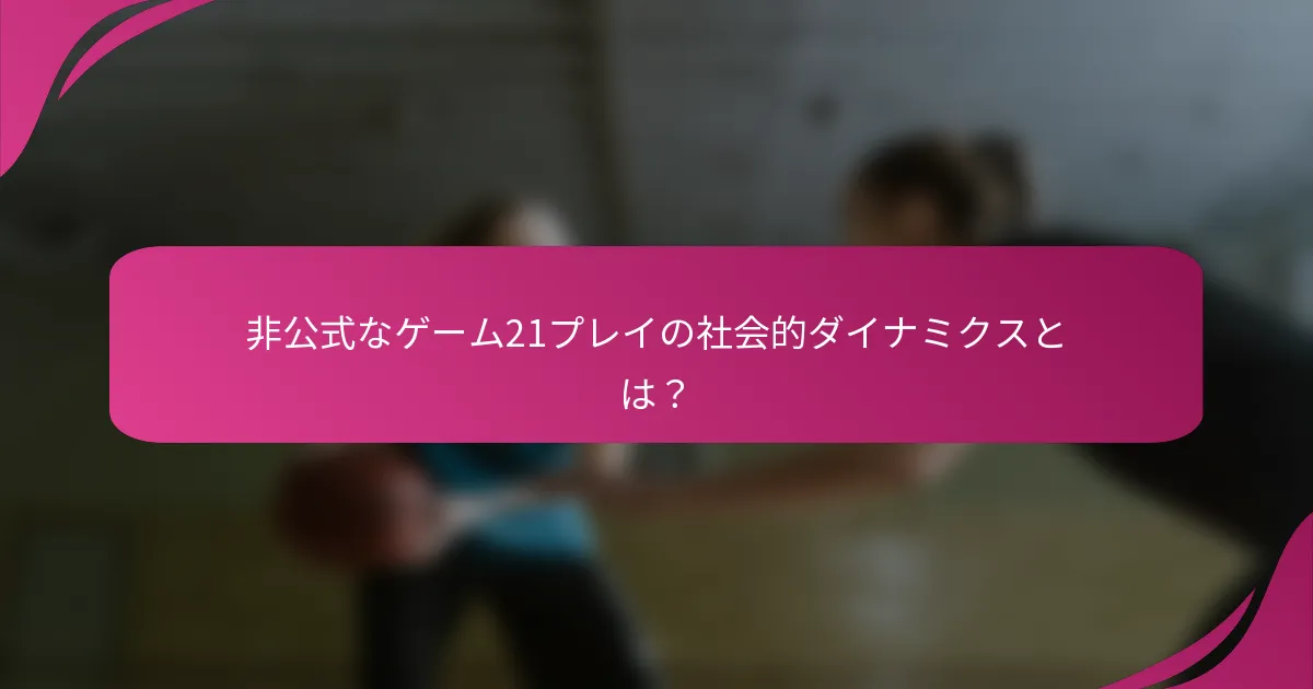 非公式なゲーム21プレイの社会的ダイナミクスとは?