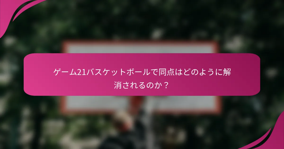 ゲーム21バスケットボールで同点はどのように解消されるのか?