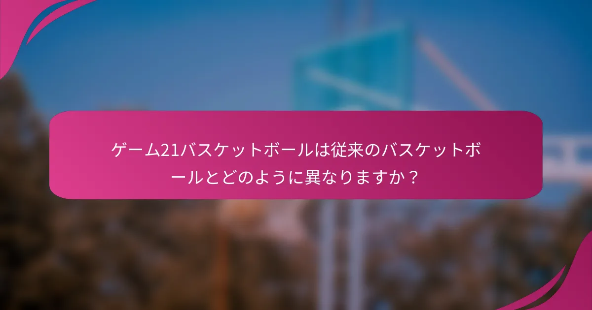 ゲーム21バスケットボールは従来のバスケットボールとどのように異なりますか?