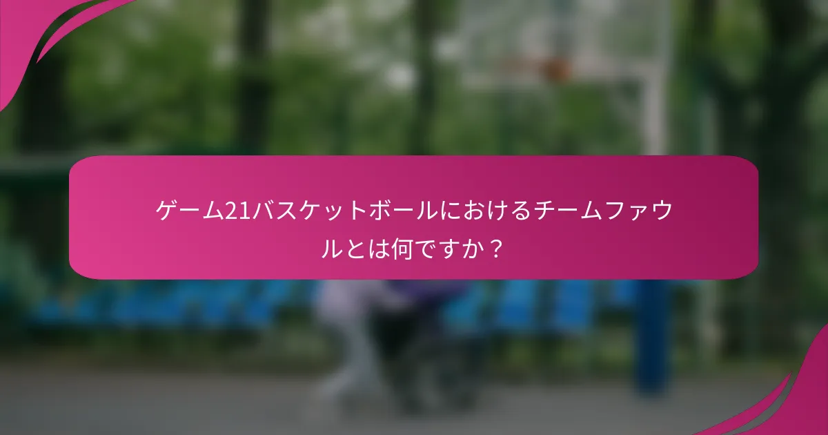 ゲーム21バスケットボールにおけるチームファウルとは何ですか？