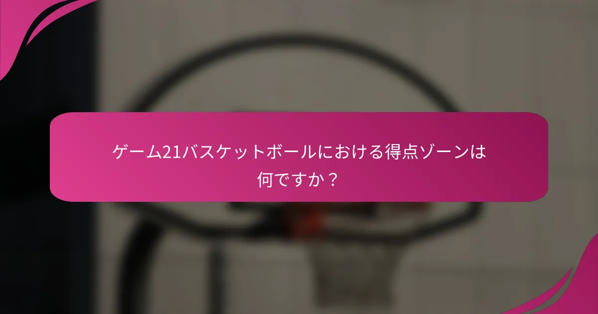 ゲーム21バスケットボールにおける得点ゾーンは何ですか？