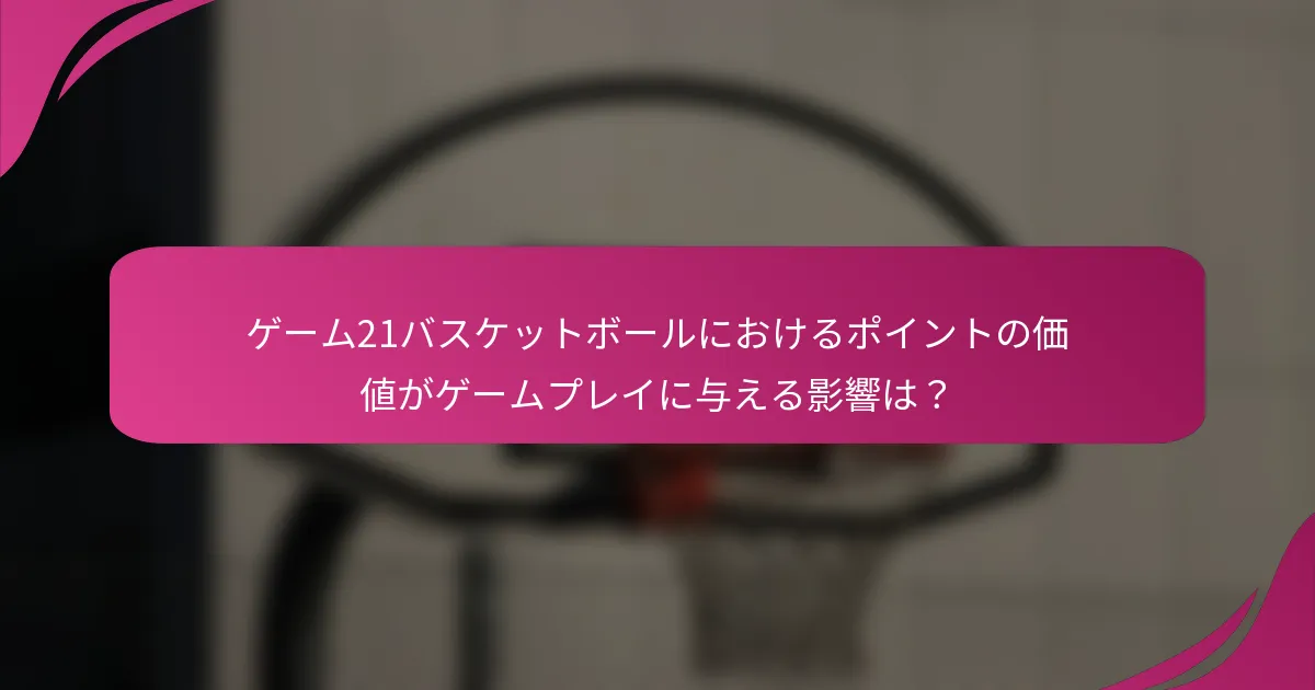 ゲーム21バスケットボールにおけるポイントの価値がゲームプレイに与える影響は？