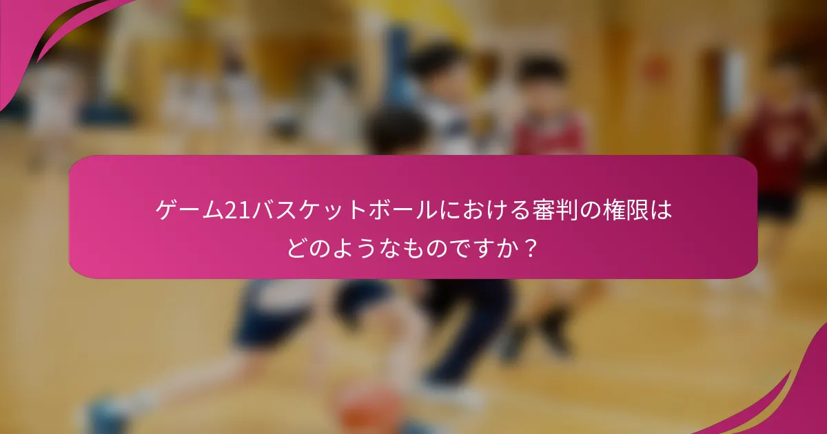 ゲーム21バスケットボールにおける審判の権限はどのようなものですか？