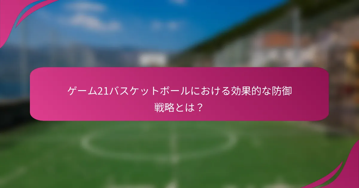 ゲーム21バスケットボールにおける効果的な防御戦略とは？