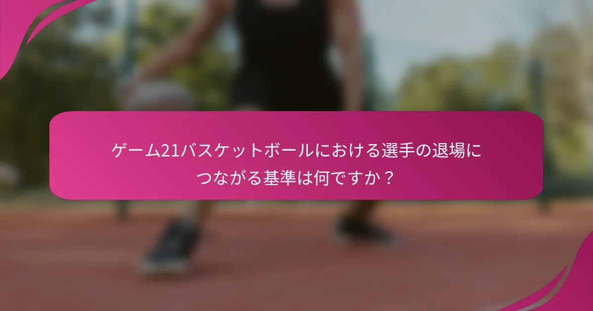ゲーム21バスケットボールにおける選手の退場につながる基準は何ですか？