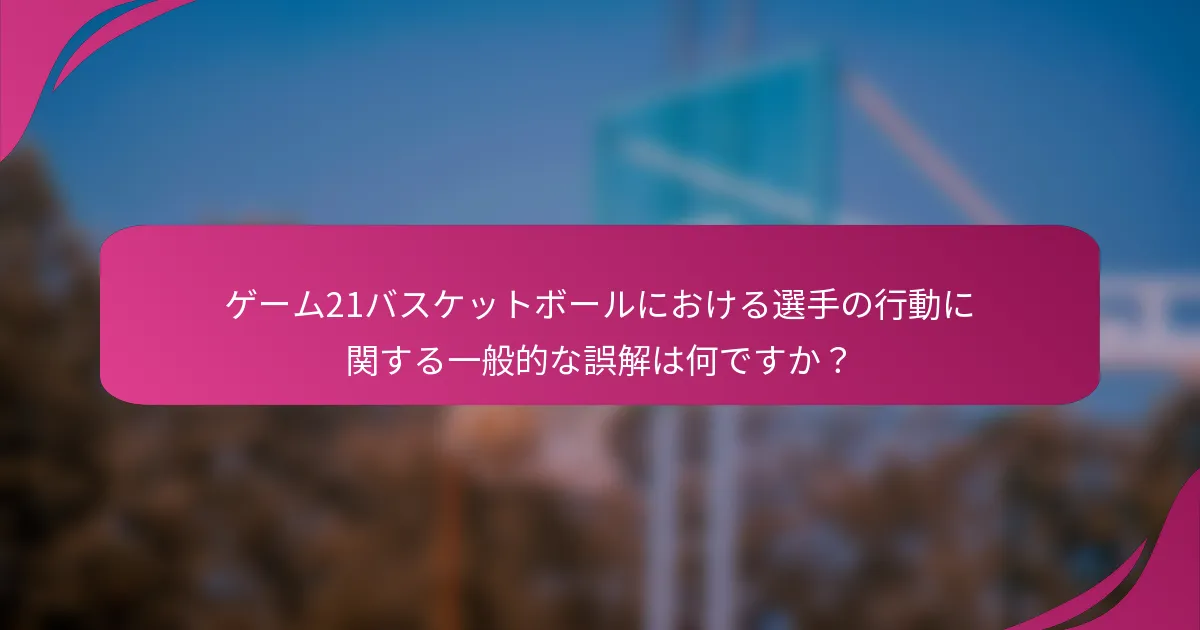 ゲーム21バスケットボールにおける選手の行動に関する一般的な誤解は何ですか?