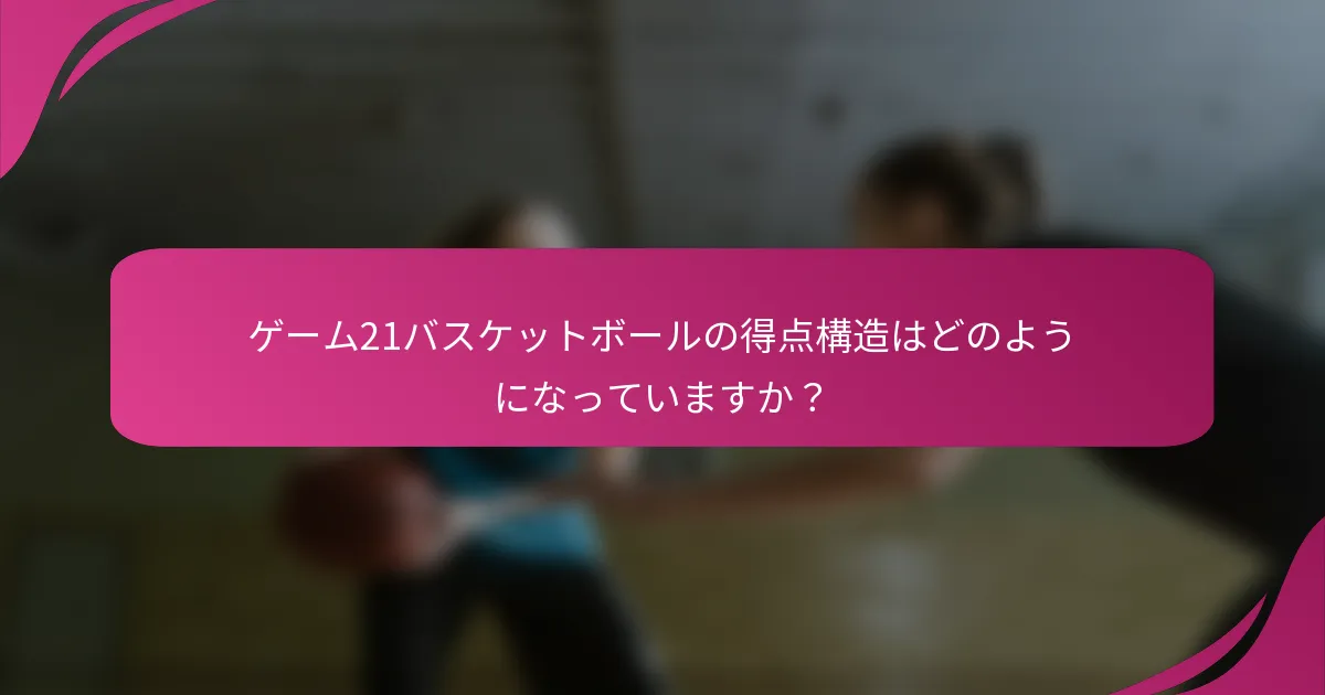 ゲーム21バスケットボールの得点構造はどのようになっていますか?