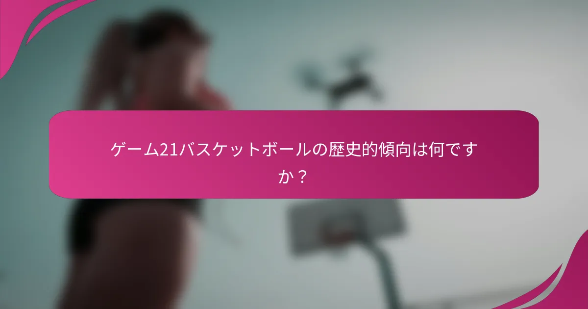 ゲーム21バスケットボールの歴史的傾向は何ですか？