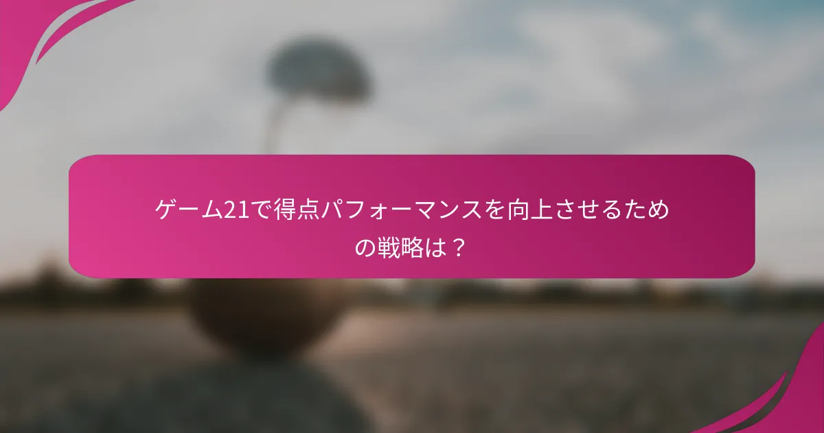 ゲーム21で得点パフォーマンスを向上させるための戦略は？