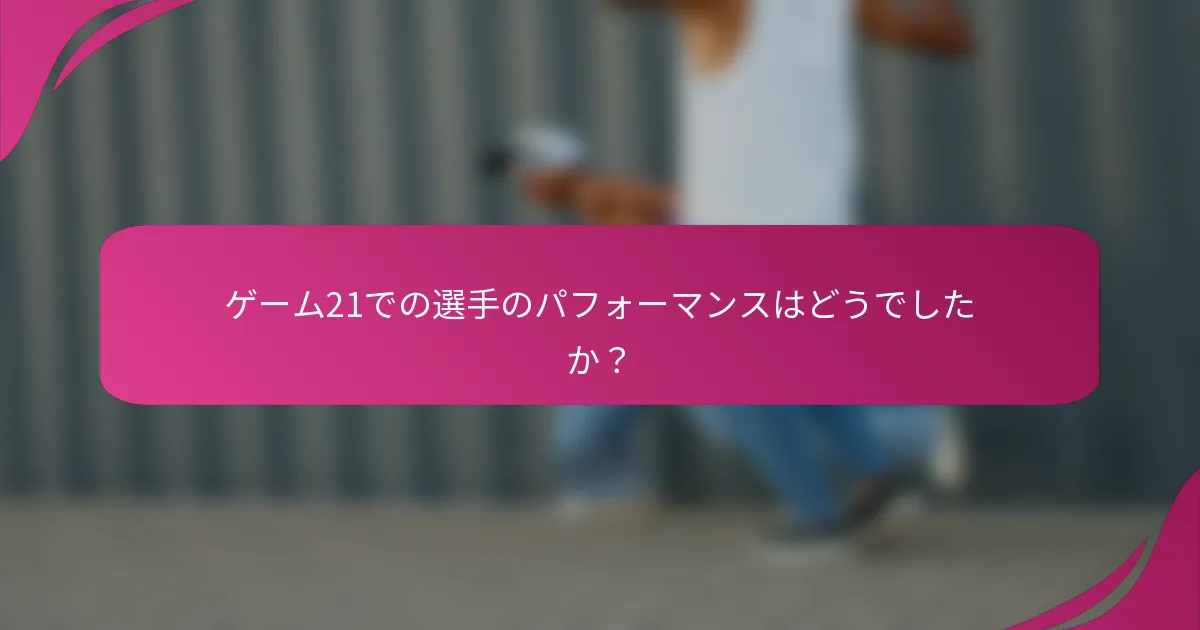 ゲーム21での選手のパフォーマンスはどうでしたか？