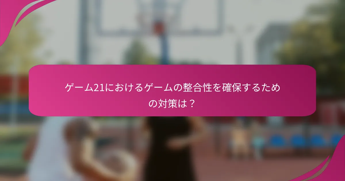 ゲーム21におけるゲームの整合性を確保するための対策は？
