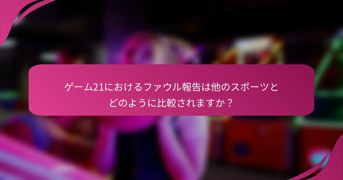 ゲーム21におけるファウル報告は他のスポーツとどのように比較されますか？
