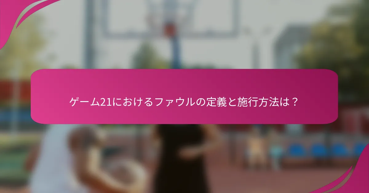 ゲーム21におけるファウルの定義と施行方法は？
