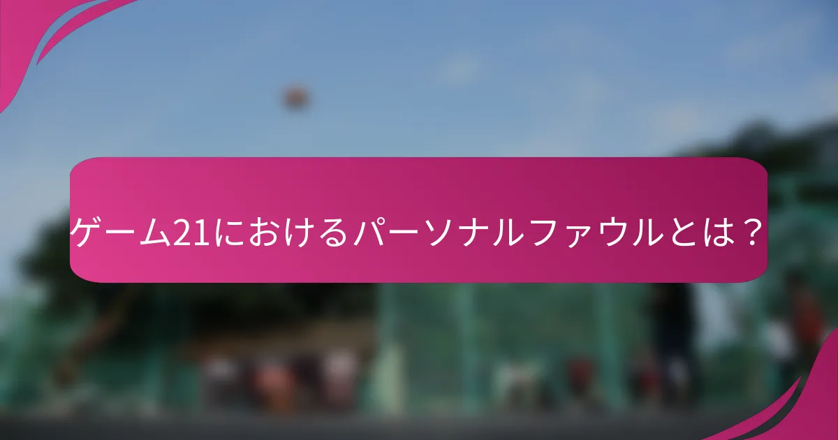ゲーム21におけるパーソナルファウルとは？