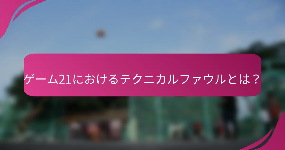 ゲーム21におけるテクニカルファウルとは？