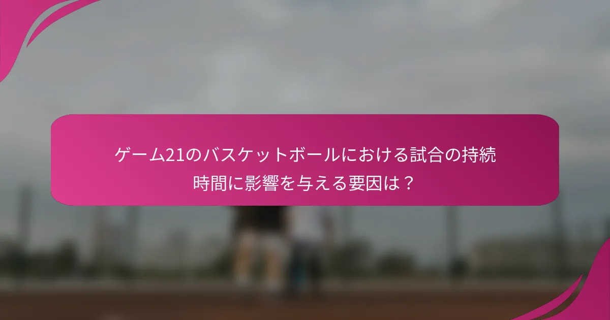 ゲーム21のバスケットボールにおける試合の持続時間に影響を与える要因は？