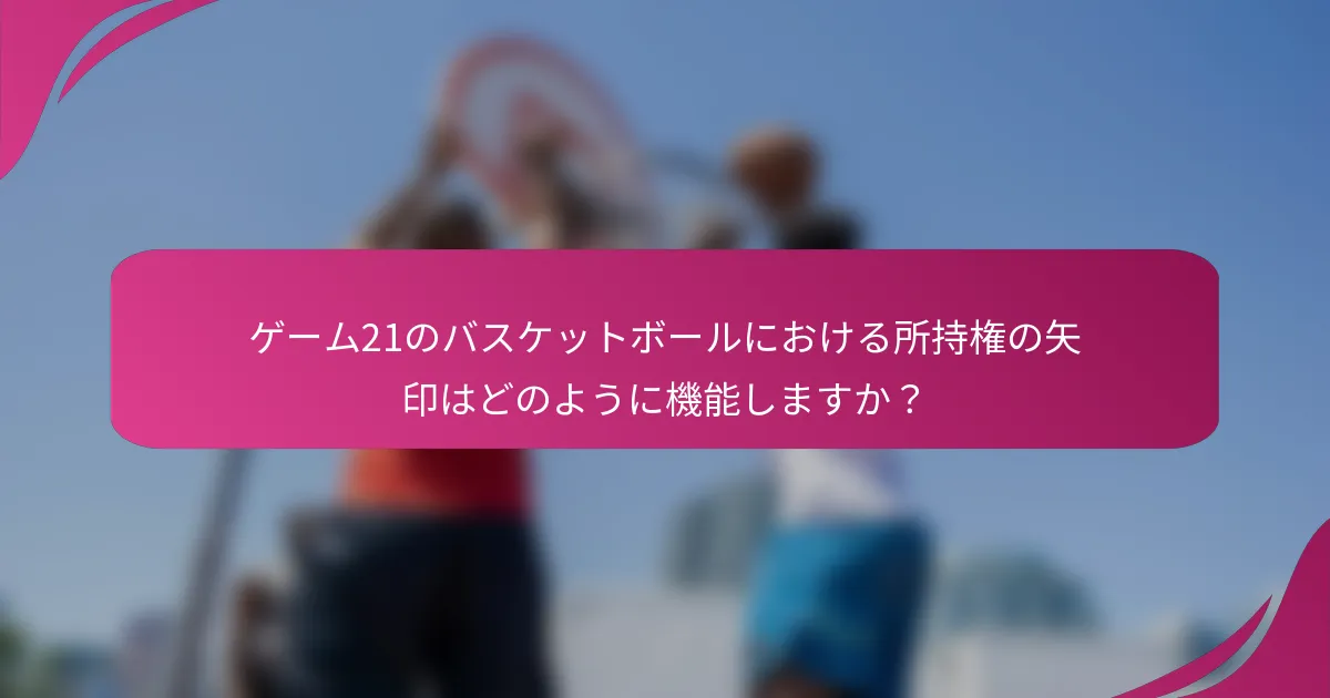 ゲーム21のバスケットボールにおける所持権の矢印はどのように機能しますか？