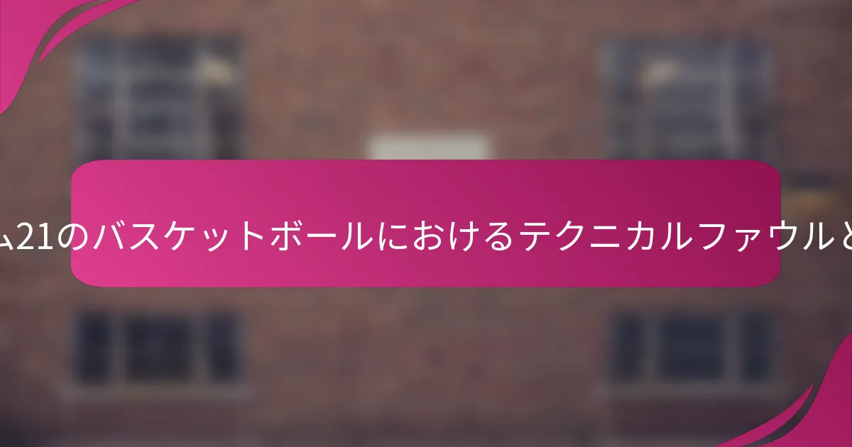 ゲーム21のバスケットボールにおけるテクニカルファウルとは?