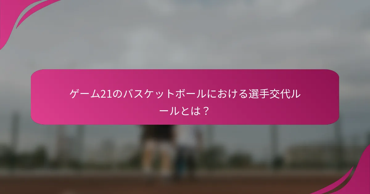 ゲーム21のバスケットボールにおける選手交代ルールとは？