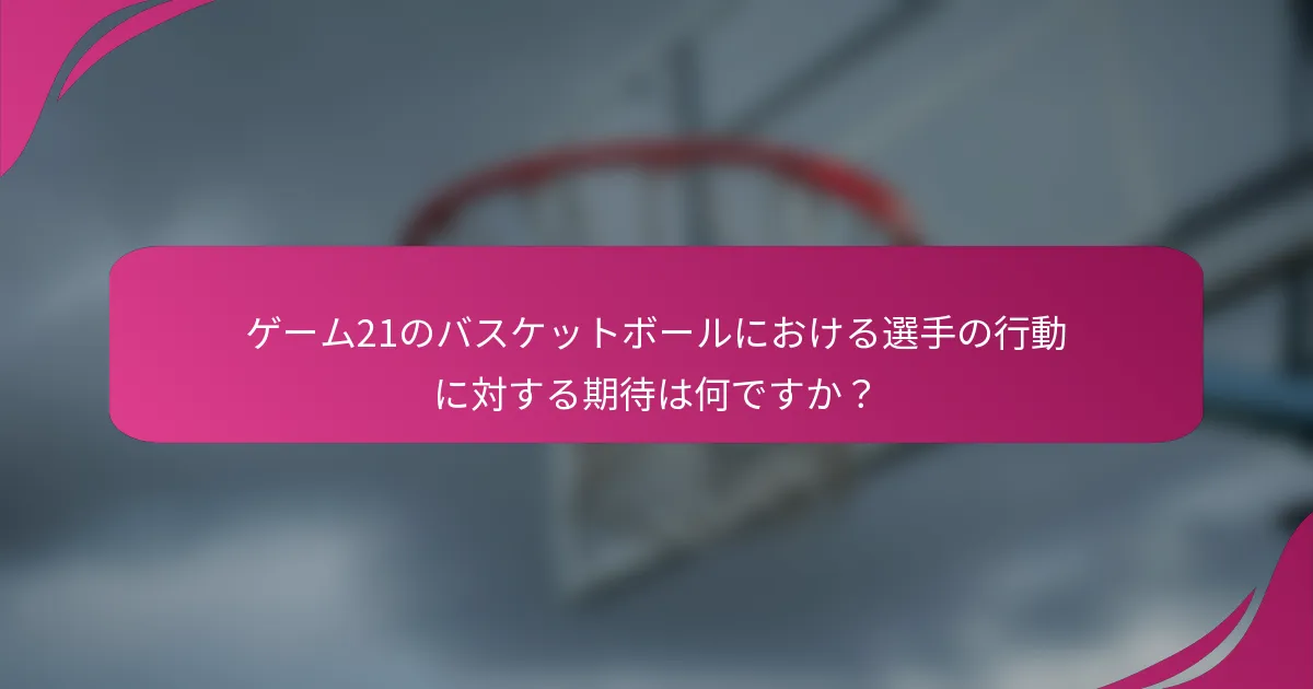 ゲーム21のバスケットボールにおける選手の行動に対する期待は何ですか？