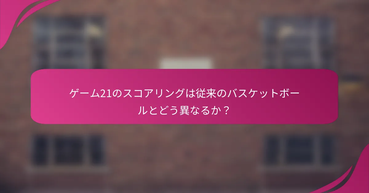 ゲーム21のスコアリングは従来のバスケットボールとどう異なるか?