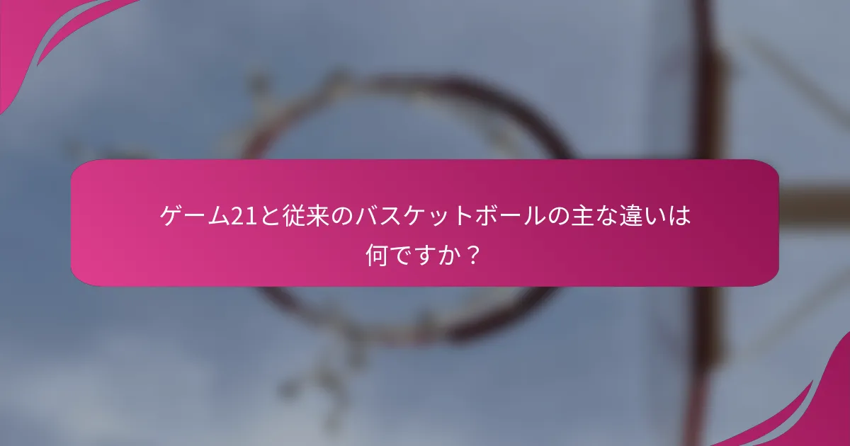 ゲーム21と従来のバスケットボールの主な違いは何ですか?