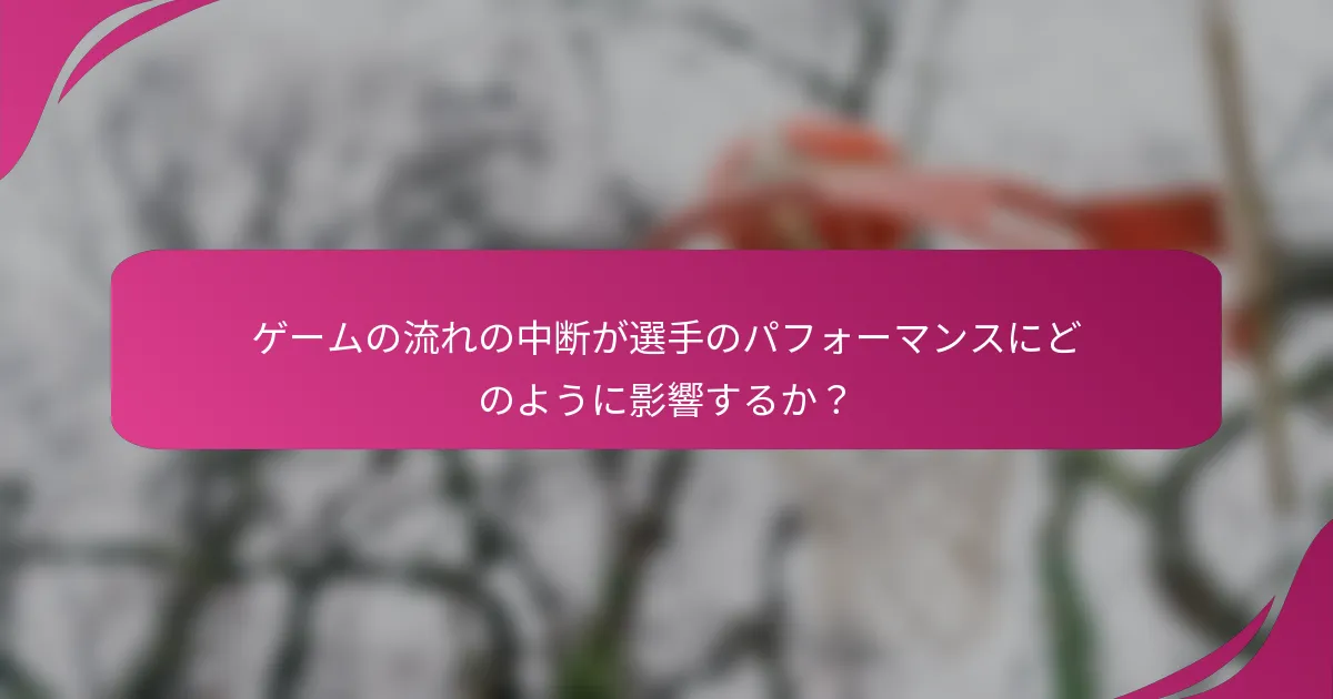ゲームの流れの中断が選手のパフォーマンスにどのように影響するか？