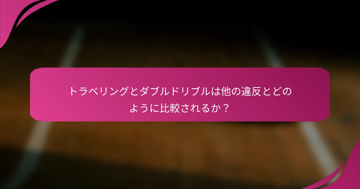 トラベリングとダブルドリブルは他の違反とどのように比較されるか？