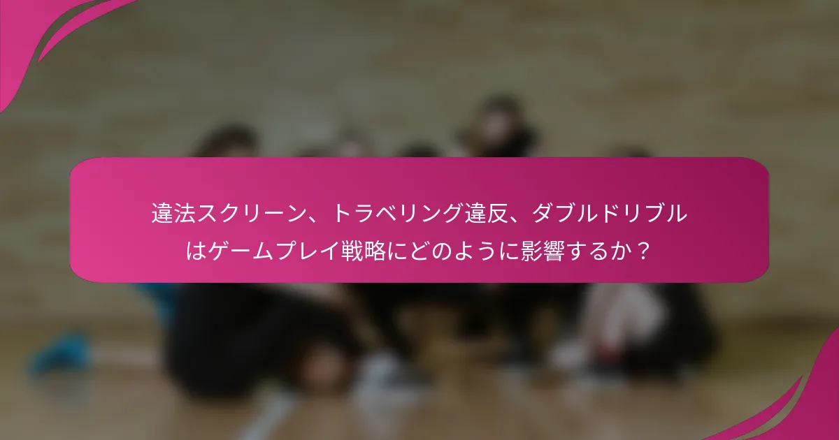 違法スクリーン、トラベリング違反、ダブルドリブルはゲームプレイ戦略にどのように影響するか？